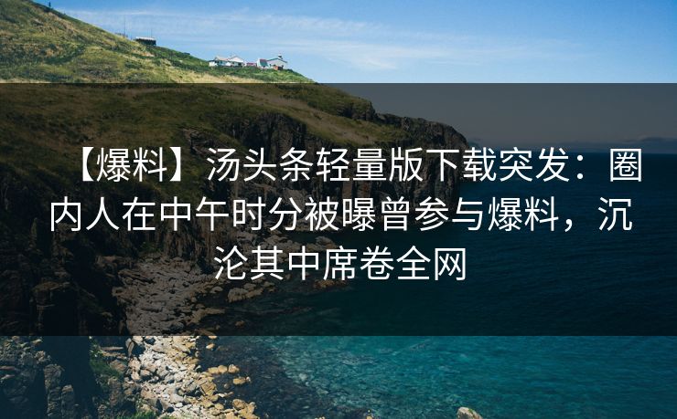 【爆料】汤头条轻量版下载突发:圈内人在中午时分被曝曾参与爆料,沉沦其中席卷全网 【爆料】汤头条轻量版下载突发:圈内人在中午时分被曝曾参与爆料,沉沦其中席卷全网
