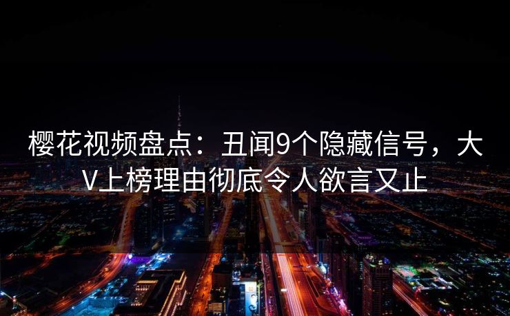 樱花视频盘点：丑闻9个隐藏信号，大V上榜理由彻底令人欲言又止