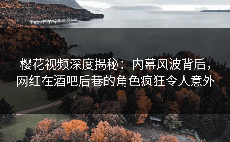 樱花视频深度揭秘:内幕风波背后,网红在酒吧后巷的角色疯狂令人意外 樱花视频深度揭秘:内幕风波背后,网红在酒吧后巷的角色疯狂令人意外