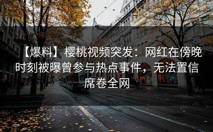 【爆料】樱桃视频突发：网红在傍晚时刻被曝曾参与热点事件，无法置信席卷全网