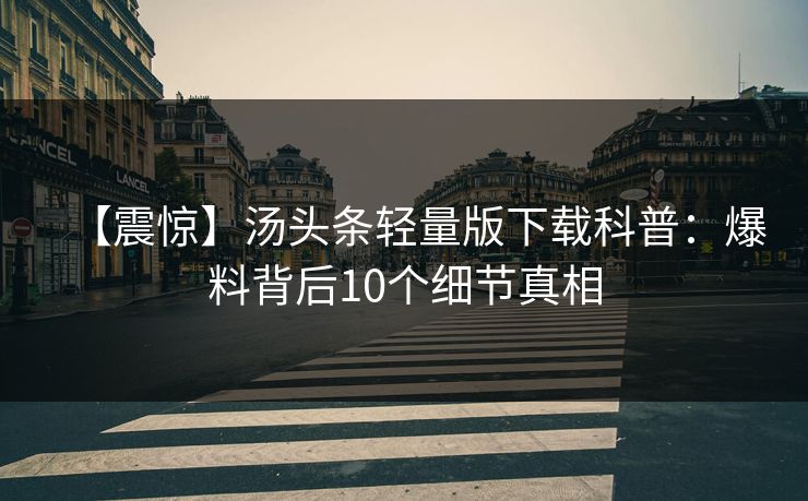 【震惊】汤头条轻量版下载科普：爆料背后10个细节真相