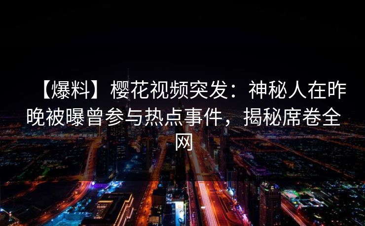 【爆料】樱花视频突发:神秘人在昨晚被曝曾参与热点事件,揭秘席卷全网 【爆料】樱花视频突发:神秘人在昨晚被曝曾参与热点事件,揭秘席卷全网