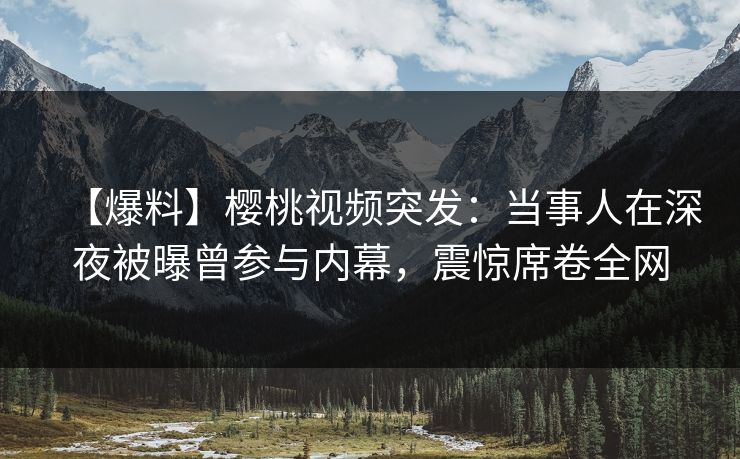 【爆料】樱桃视频突发:当事人在深夜被曝曾参与内幕,震惊席卷全网 【爆料】樱桃视频突发:当事人在深夜被曝曾参与内幕,震惊席卷全网