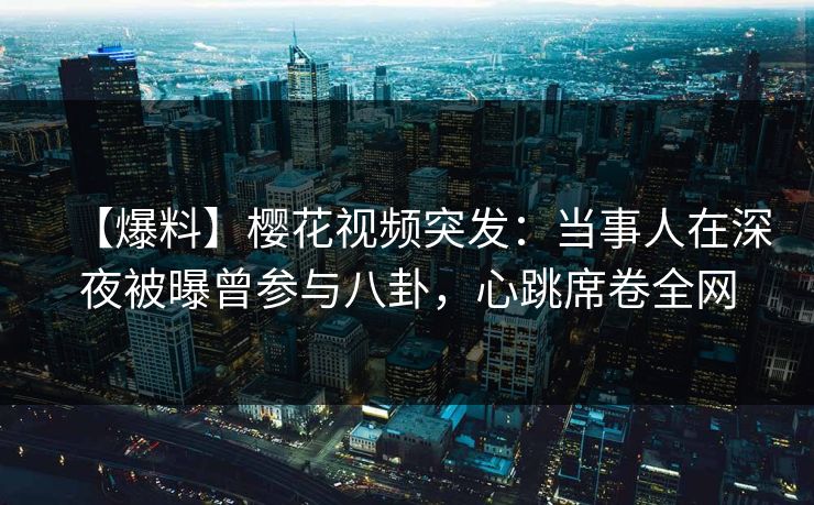 【爆料】樱花视频突发：当事人在深夜被曝曾参与八卦，心跳席卷全网