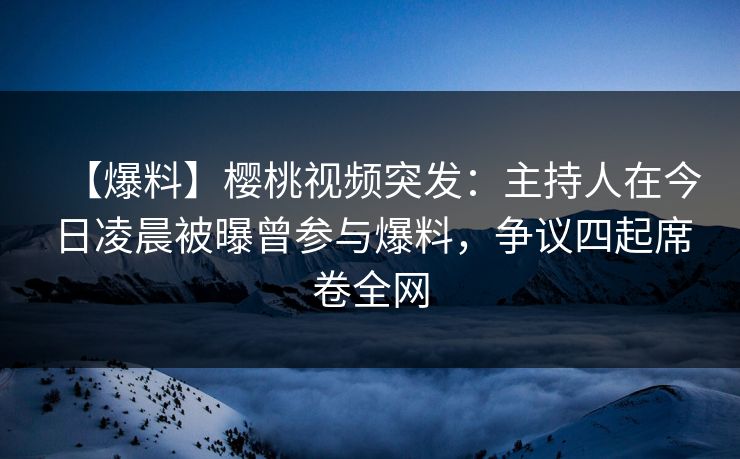 【爆料】樱桃视频突发:主持人在今日凌晨被曝曾参与爆料,争议四起席卷全网 【爆料】樱桃视频突发:主持人在今日凌晨被曝曾参与爆料,争议四起席卷全网