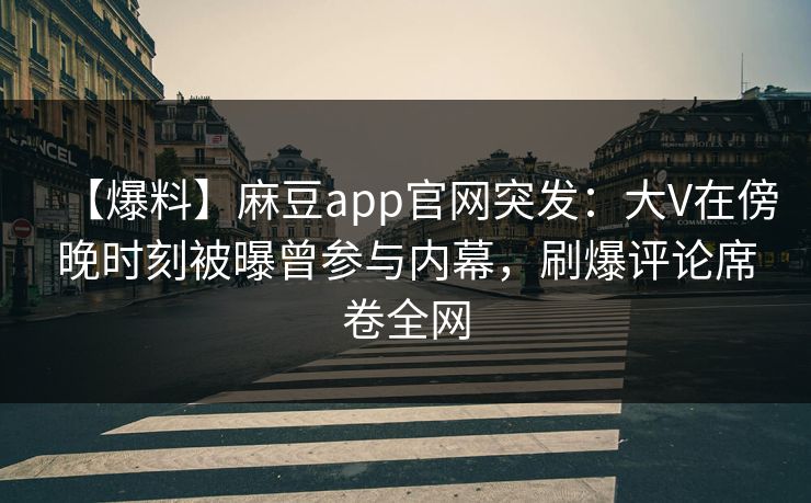【爆料】麻豆app官网突发：大V在傍晚时刻被曝曾参与内幕，刷爆评论席卷全网