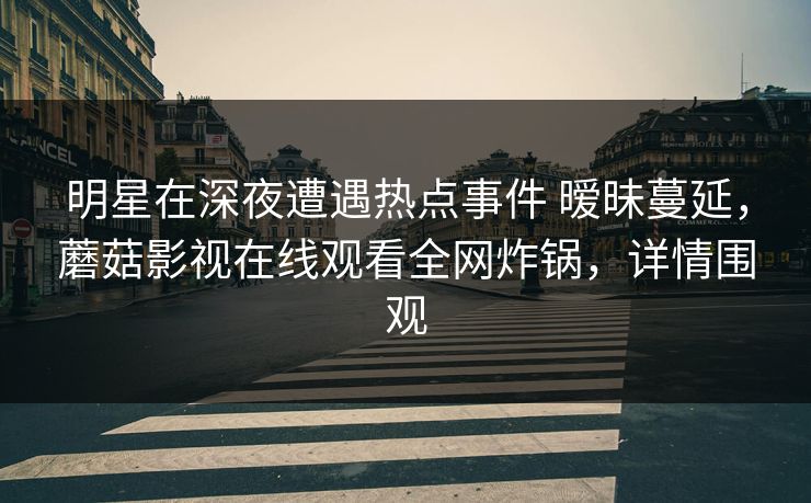 明星在深夜遭遇热点事件 暧昧蔓延,蘑菇影视在线观看全网炸锅,详情围观 明星在深夜遭遇热点事件 暧昧蔓延,蘑菇影视在线观看全网炸锅,详情围观