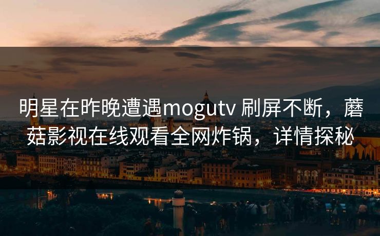明星在昨晚遭遇mogutv 刷屏不断,蘑菇影视在线观看全网炸锅,详情探秘 明星在昨晚遭遇mogutv 刷屏不断,蘑菇影视在线观看全网炸锅,详情探秘