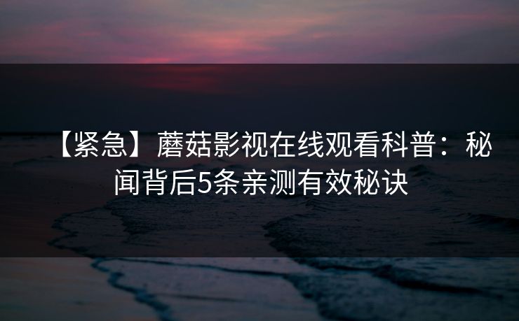 【紧急】蘑菇影视在线观看科普：秘闻背后5条亲测有效秘诀