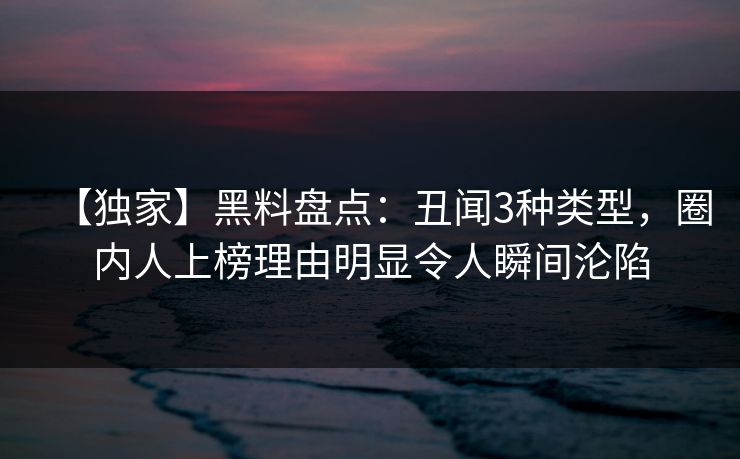 【独家】黑料盘点:丑闻3种类型,圈内人上榜理由明显令人瞬间沦陷 【独家】黑料盘点:丑闻3种类型,圈内人上榜理由明显令人瞬间沦陷