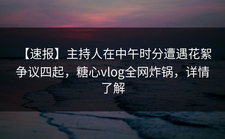 【速报】主持人在中午时分遭遇花絮 争议四起,糖心vlog全网炸锅,详情了解 【速报】主持人在中午时分遭遇花絮 争议四起,糖心vlog全网炸锅,详情了解