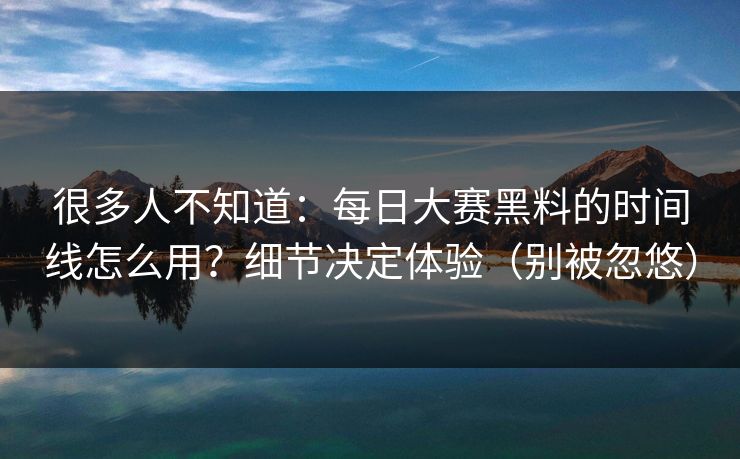很多人不知道:每日大赛黑料的时间线怎么用?细节决定体验(别被忽悠) 很多人不知道:每日大赛黑料的时间线怎么用?细节决定体验(别被忽悠)
