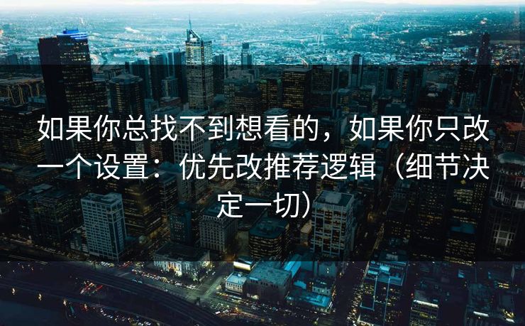 如果你总找不到想看的,如果你只改一个设置:优先改推荐逻辑(细节决定一切) 如果你总找不到想看的,如果你只改一个设置:优先改推荐逻辑(细节决定一切)
