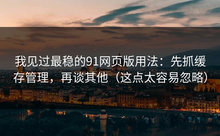我见过最稳的91网页版用法:先抓缓存管理,再谈其他(这点太容易忽略) 我见过最稳的91网页版用法:先抓缓存管理,再谈其他(这点太容易忽略)