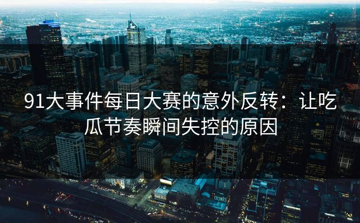91大事件每日大赛的意外反转：让吃瓜节奏瞬间失控的原因