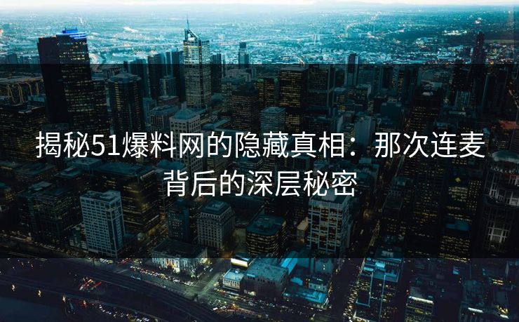 揭秘51爆料网的隐藏真相：那次连麦背后的深层秘密